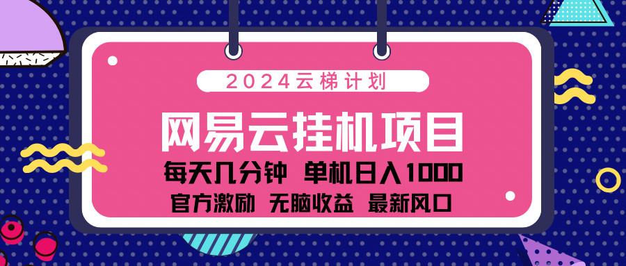 2024网易云云梯计划项目，每天只需操作几分钟！纯躺赚玩法，一个账号一个月一万到三万收益！可批量，可矩阵，收益翻倍！-辰阳网创