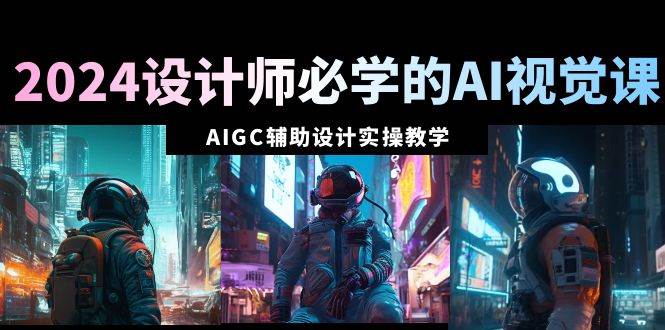 2024设计师必学的AI视觉课：AIGC辅助设计实操教学（66节课）-辰阳网创