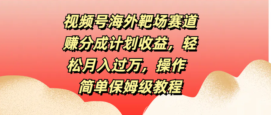 视频号海外靶场赛道赚分成计划收益，轻松月入过万，操作简单保姆级教程-辰阳网创