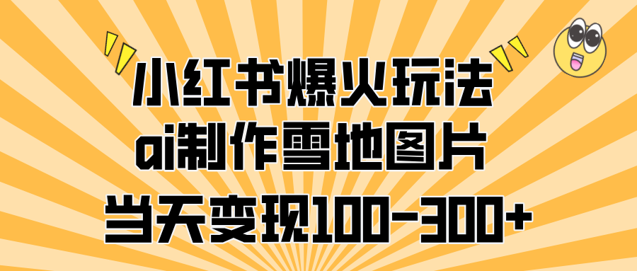 小红书爆火玩法，ai制作雪地图片，当天变现100-300+-辰阳网创