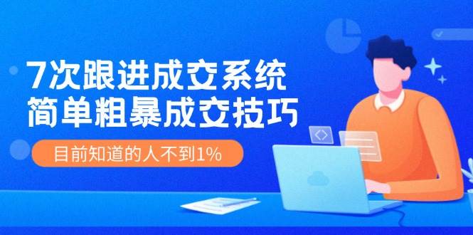 7次 跟进 成交系统：简单粗暴成交技巧，目前知道的人不到1%-辰阳网创