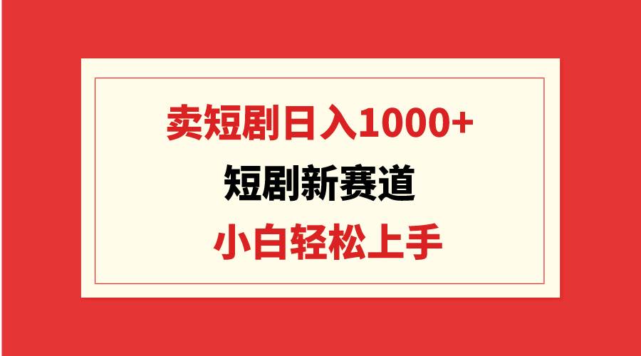 短剧新赛道：卖短剧日入1000+，小白轻松上手，可批量-辰阳网创