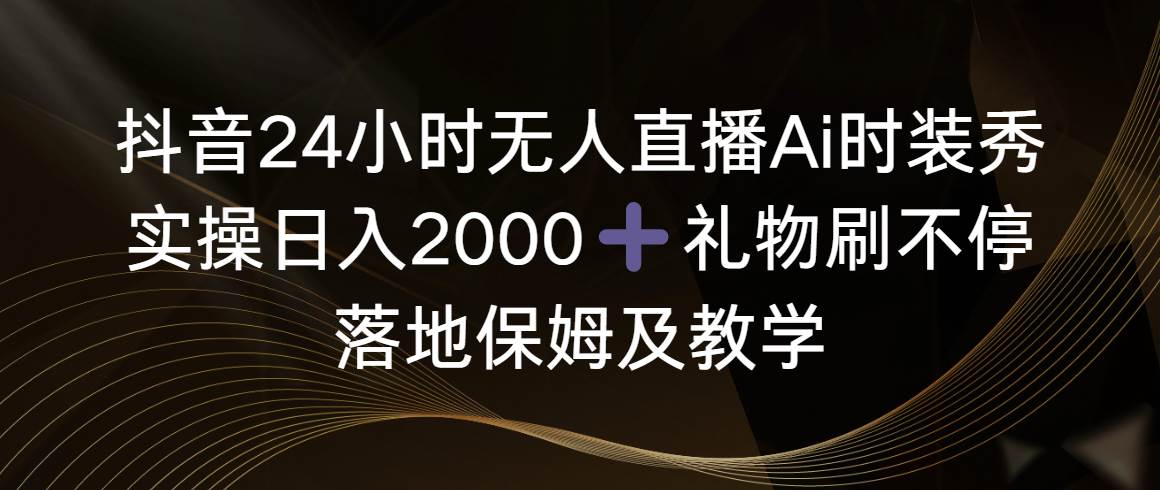 抖音24小时无人直播Ai时装秀，实操日入2000+，礼物刷不停，落地保姆及教学-辰阳网创