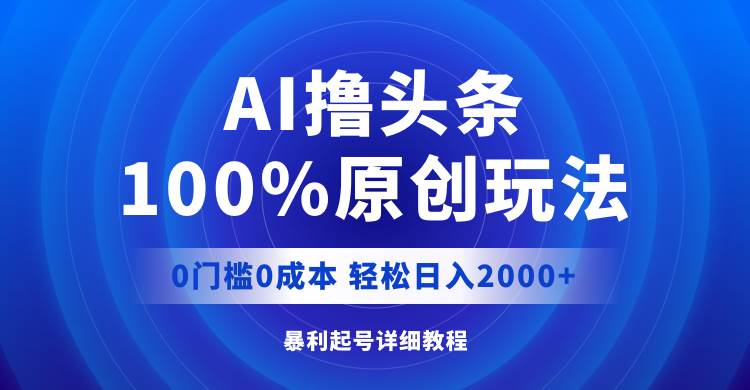 AI撸头条，100%原创玩法，0成本0门槛，轻松日入2000+-辰阳网创