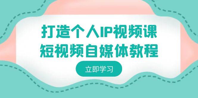 打造个人IP视频课-短视频自媒体教程，个人IP如何定位，如何变现-辰阳网创