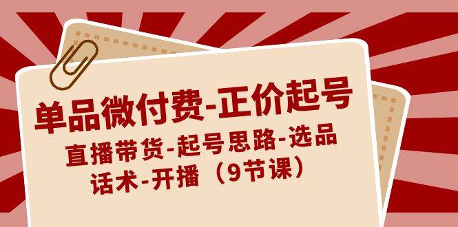 单品微付费-正价起号：直播带货-起号思路-选品-话术-开播（9节课）-辰阳网创