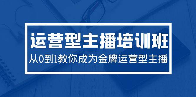 2024运营型主播培训班：从0到1教你成为金牌运营型主播（29节课）-辰阳网创