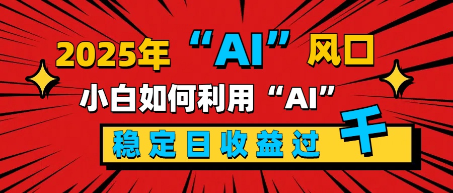 2025“ AI ”风口，新手小白如何利用ai，每日收益稳定过千-辰阳网创