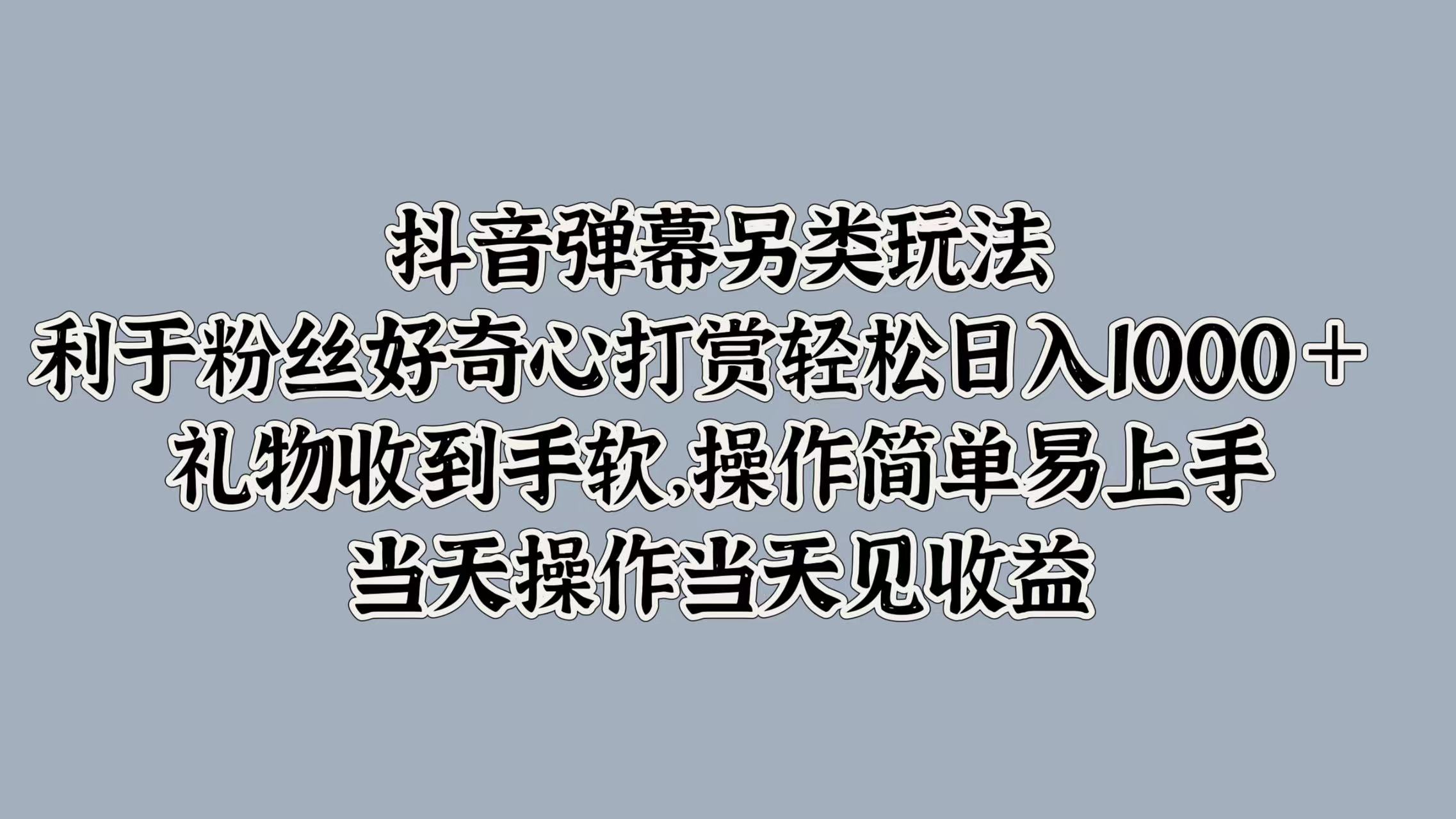 抖音弹幕另类玩法，利于粉丝好奇心打赏轻松日入1000＋ 礼物收到手软，操作简单易上手，当天操作当天见收益-辰阳网创