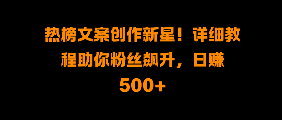 热榜文案创作新星！详细教程助你粉丝飙升，日赚500+-辰阳网创