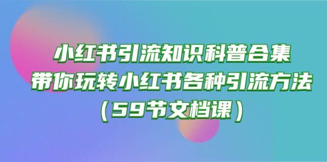 小红书引流知识科普合集，带你玩转小红书各种引流方法（59节文档课）-辰阳网创