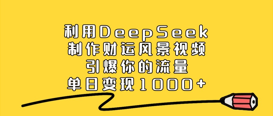 利用DeepSeek制作财运风景视频，引爆你的流量，单日变现1000+-辰阳网创