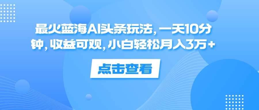 一天10分钟，收益可观，小白轻松月入3万+，最火蓝海AI头条玩法-辰阳网创