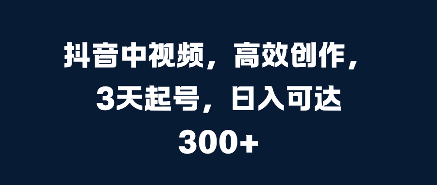 抖音中视频，高效创作，3天起号，日入可达300+-辰阳网创