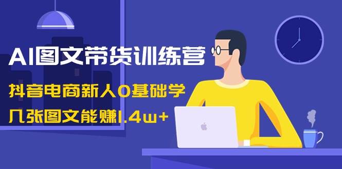 AI图文带货训练营：抖音电商新人0基础学，几张图文能赚1.4w+-辰阳网创