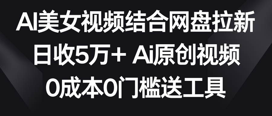 AI美女视频结合网盘拉新，日收5万+两分钟一条Ai原创视频，0成本0门槛送工具-辰阳网创