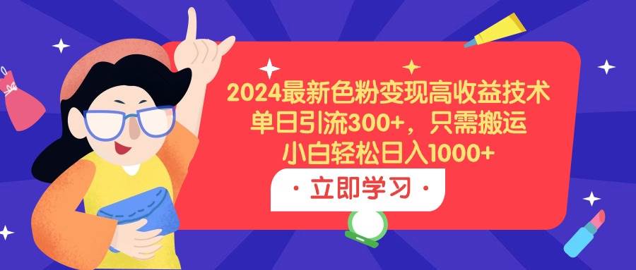 2024最新色粉变现高收益技术，单日引流300+，只需搬运，小白轻松日入1000+-辰阳网创