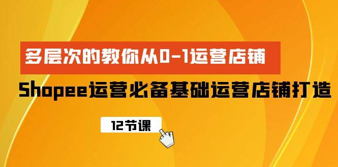 Shopee-运营必备基础运营店铺打造，多层次的教你从0-1运营店铺-辰阳网创