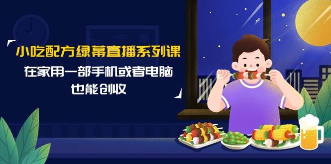 小吃配方绿幕直播系列课，在家用一部手机或者电脑也能创收（14节课）-辰阳网创