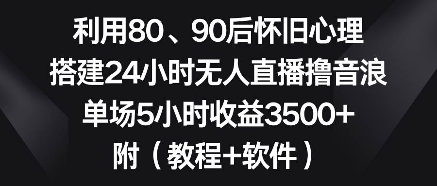 利用80、90后怀旧心理，搭建24小时无人直播撸音浪，单场5小时收益3500+…-辰阳网创