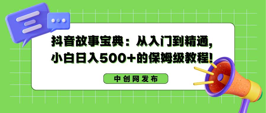 抖音故事宝典：从入门到精通，小白日入500+的保姆级教程！-辰阳网创