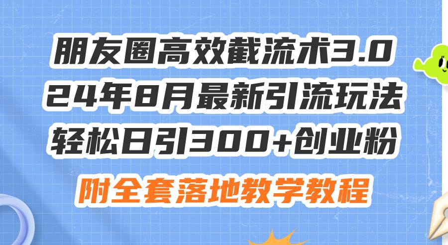 朋友圈高效截流术3.0，24年8月最新引流玩法，轻松日引300+创业粉，附全…-辰阳网创