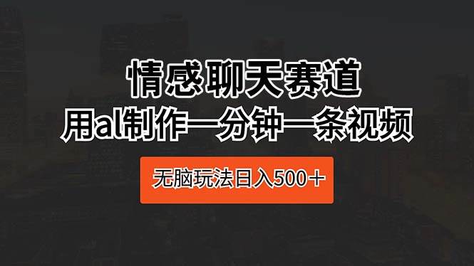 情感聊天赛道 用al制作一分钟一条视频 无脑玩法日入500＋-辰阳网创