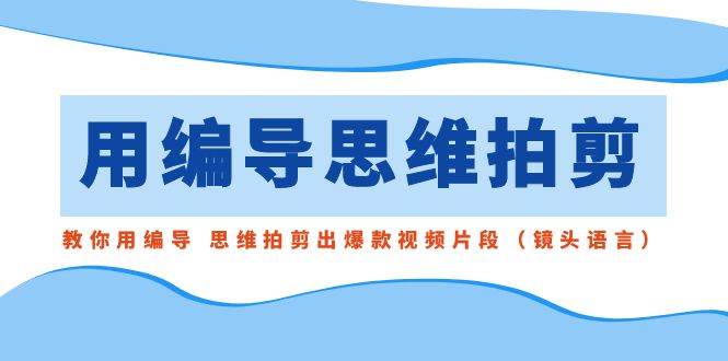 用编导的思维拍剪，教你用编导 思维拍剪出爆款视频片段（镜头语言）-辰阳网创