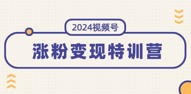 2024视频号-涨粉变现特训营：一站式打造稳定视频号涨粉变现模式（10节）-辰阳网创