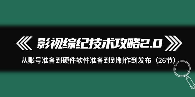 影视 综纪技术攻略2.0：从账号准备到硬件软件准备到到制作到发布（26节）-辰阳网创