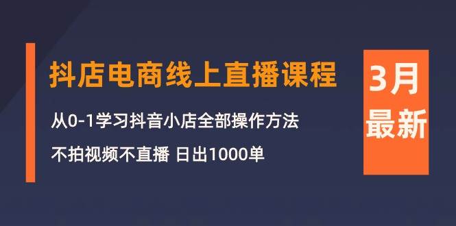 3月抖店电商线上直播课程：从0-1学习抖音小店，不拍视频不直播 日出1000单-辰阳网创