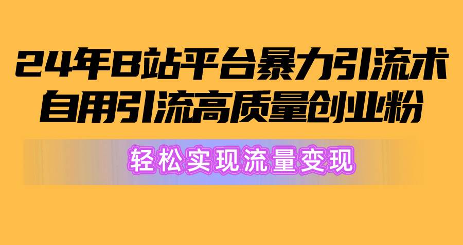 2024年B站平台暴力引流术，自用引流高质量创业粉，轻松实现流量变现！-辰阳网创