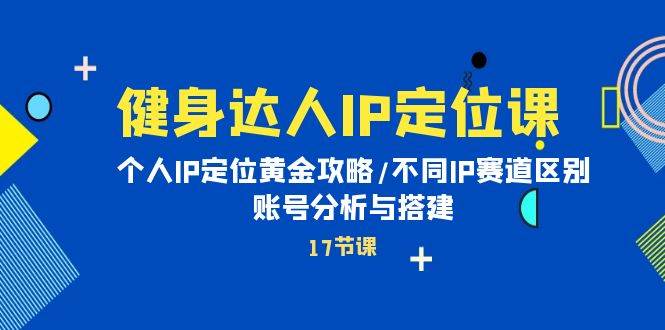 健身达人IP定位课：个人IP定位黄金攻略/不同IP赛道区别/账号分析与搭建-辰阳网创