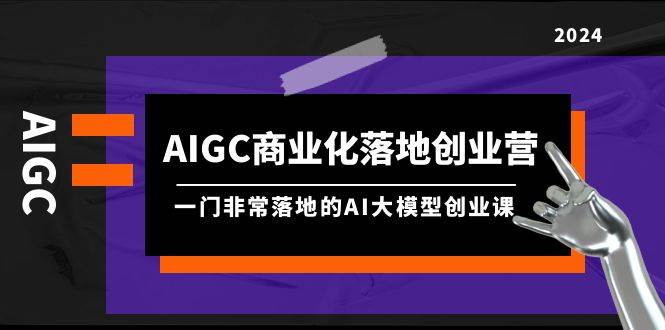 AIGC-商业化落地创业营，一门非常落地的AI大模型创业课（8节课+资料）-辰阳网创