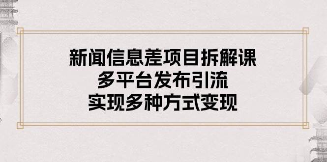 新闻信息差项目拆解课：多平台发布引流，实现多种方式变现-辰阳网创