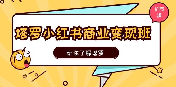 塔罗小红书商业变现实操班，玩你了解塔罗，玩转小红书塔罗变现（10节课）-辰阳网创