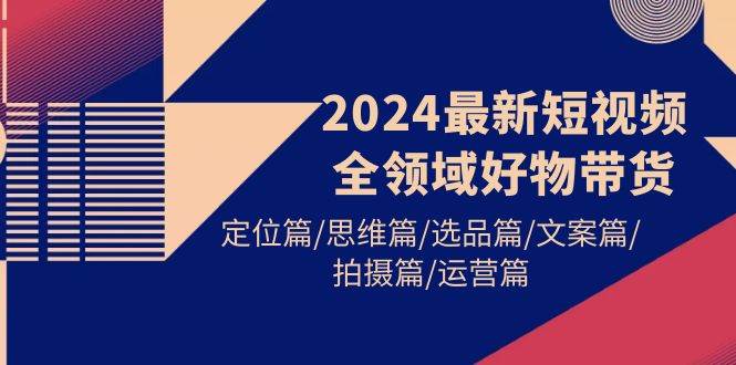 2024最新短视频全领域好物带货 定位篇/思维篇/选品篇/文案篇/拍摄篇/运营篇-辰阳网创