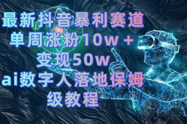 最新抖音暴利赛道，单周涨粉10w＋变现50w的ai数字人落地保姆级教程-辰阳网创