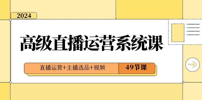 2024高级直播·运营系统课，直播运营+主播选品+视频（49节课）-辰阳网创