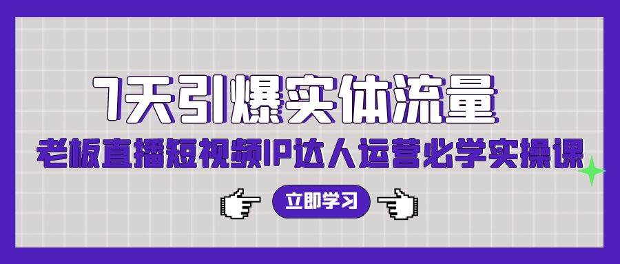 7天引爆实体流量，老板直播短视频IP达人运营必学实操课（56节高清无水印）-辰阳网创