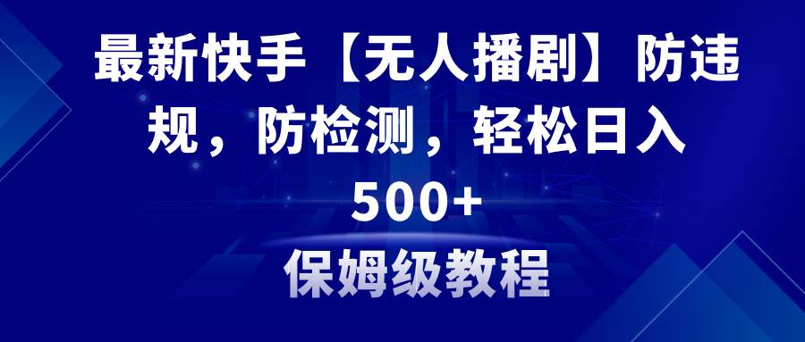 最新快手【无人播剧】防违规，防检测，多种变现方式，日入500+教程+素材-辰阳网创