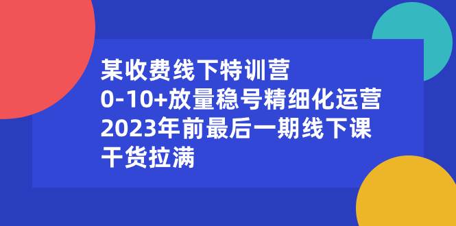 某收费线下特训营：0-10+放量稳号精细化运营，2023年前最后一期线下课，干货拉满-辰阳网创