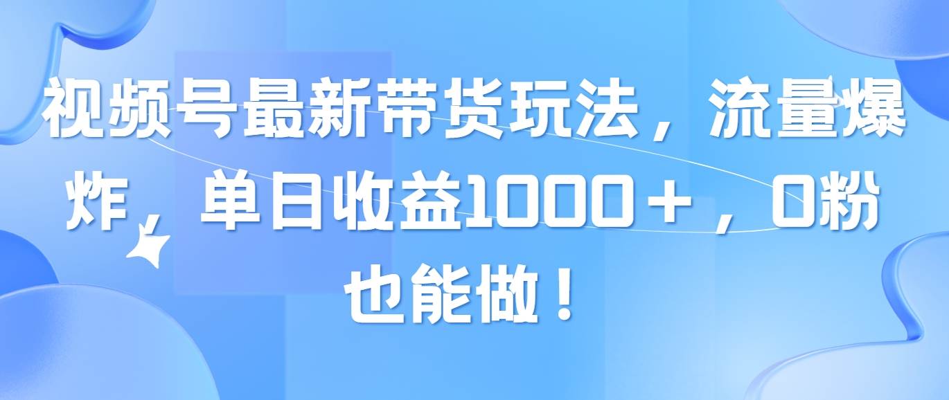 视频号最新带货玩法，流量爆炸，单日收益1000＋，0粉也能做！-辰阳网创