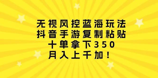 无视风控蓝海玩法，抖音手游复制粘贴，十单拿下350，月入上千加！-辰阳网创