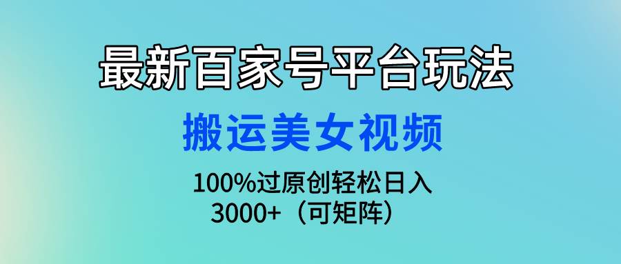 最新百家号平台玩法，搬运美女视频100%过原创大揭秘，轻松日入3000+（可…-辰阳网创