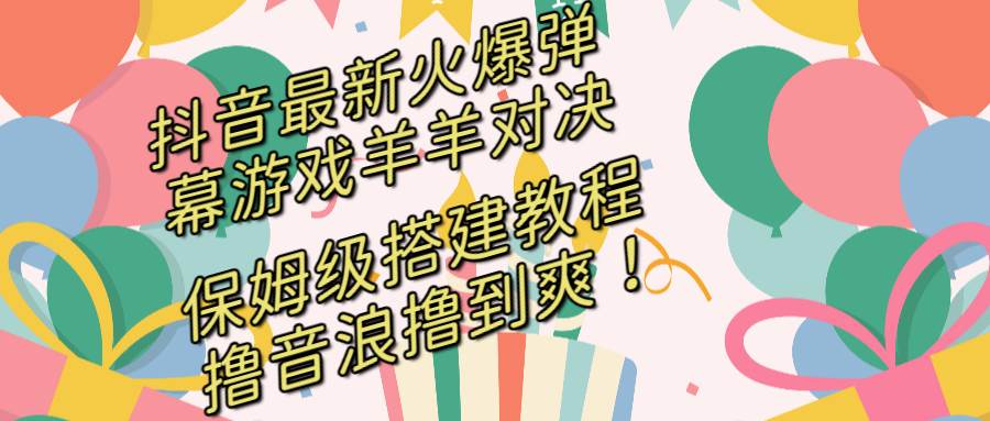 抖音最新火爆弹幕游戏羊羊对决，保姆级搭建开播教程，撸音浪直接撸到爽！-辰阳网创