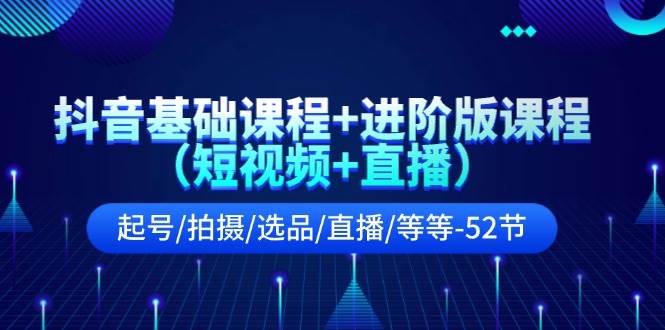 抖音基础课程+进阶版课程（短视频+直播）起号/拍摄/选品/直播/等等-52节-辰阳网创