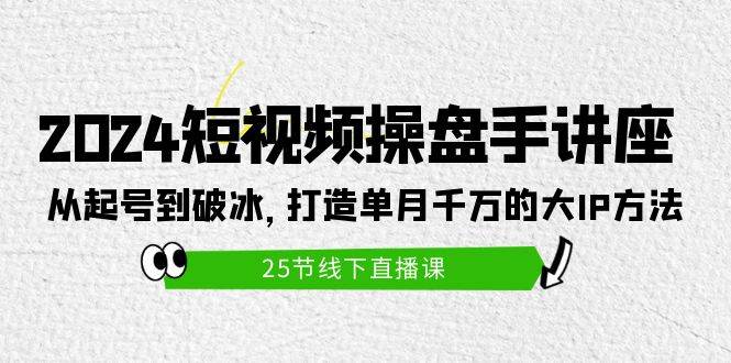 2024短视频操盘手讲座：从起号到破冰，打造单月千万的大IP方法（25节）-辰阳网创