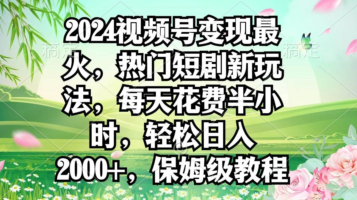 2024视频号变现最火，热门短剧新玩法，每天花费半小时，轻松日入2000+，…-辰阳网创