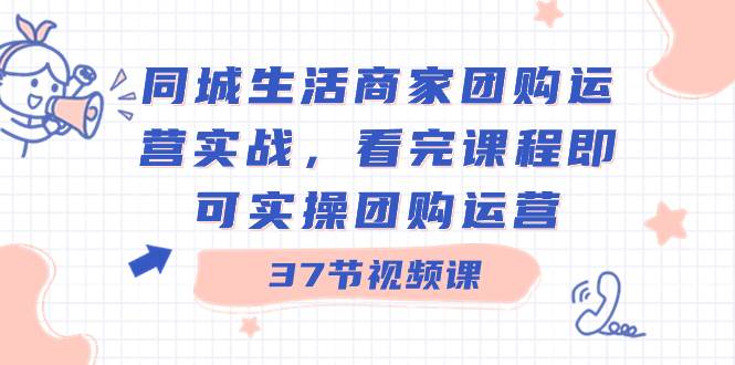 同城生活商家团购运营实战，看完课程即可实操团购运营（37节课）-辰阳网创